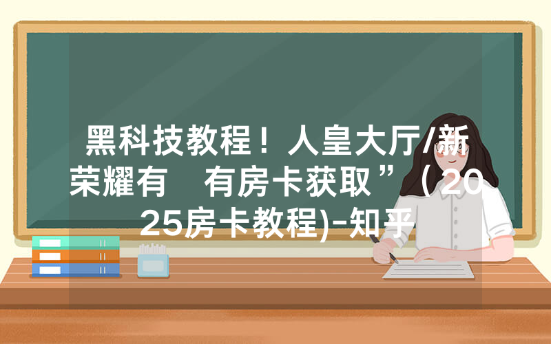 黑科技教程！人皇大厅/新荣耀有沒有房卡获取”（2025房卡教程)-知乎