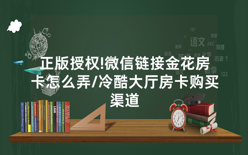 正版授权!微信链接金花房卡怎么弄/冷酷大厅房卡购买渠道