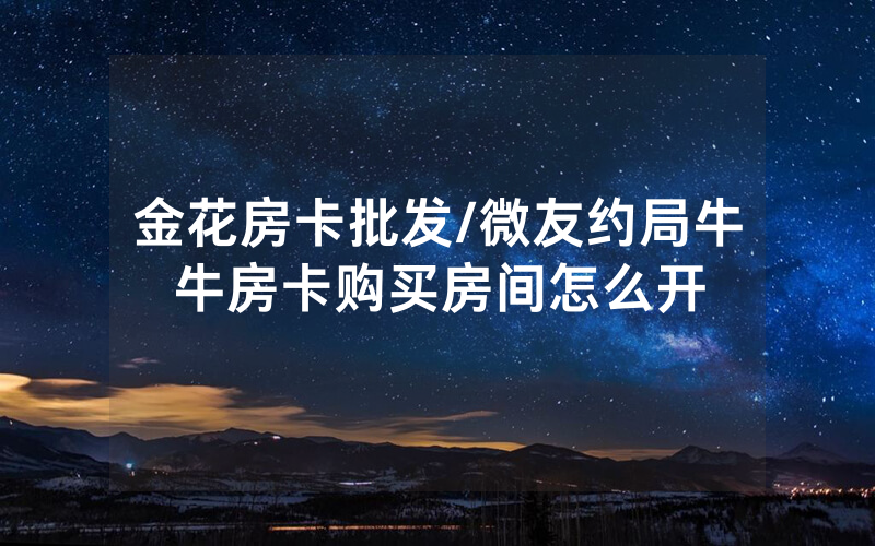 金花房卡批发/微友约局牛牛房卡购买房间怎么开
