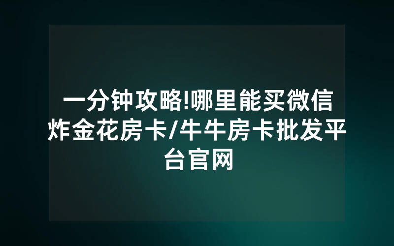 一分钟攻略!哪里能买微信炸金花房卡/牛牛房卡批发平台官网
