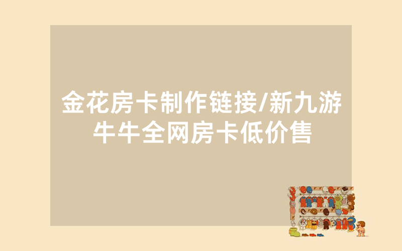 金花房卡制作链接/新九游牛牛全网房卡低价售