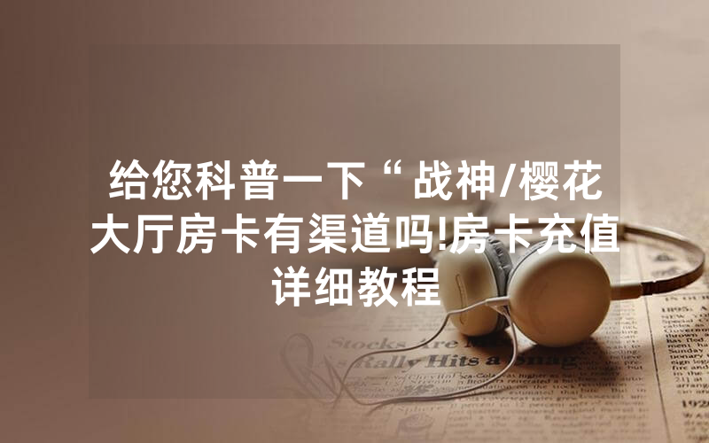 给您科普一下“战神/樱花大厅房卡有渠道吗!房卡充值详细教程
