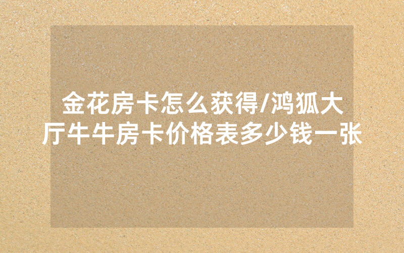 金花房卡怎么获得/鸿狐大厅牛牛房卡价格表多少钱一张