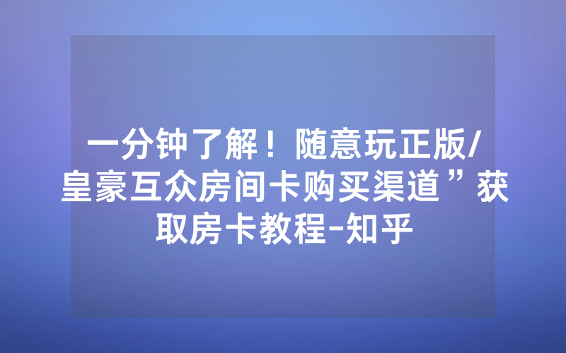 一分钟了解！随意玩正版/皇豪互众房间卡购买渠道”获取房卡教程-知乎