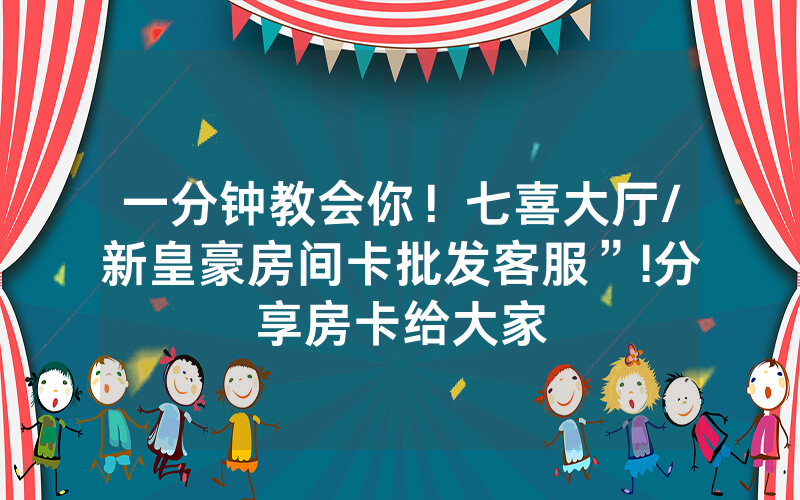 一分钟教会你！七喜大厅/新皇豪房间卡批发客服”!分享房卡给大家