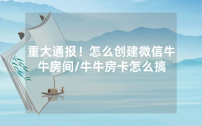 重大通报！怎么创建微信牛牛房间/牛牛房卡怎么搞