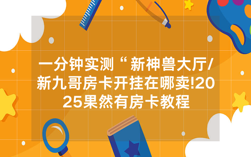 一分钟实测“新神兽大厅/新九哥房卡开挂在哪卖!2025果然有房卡教程