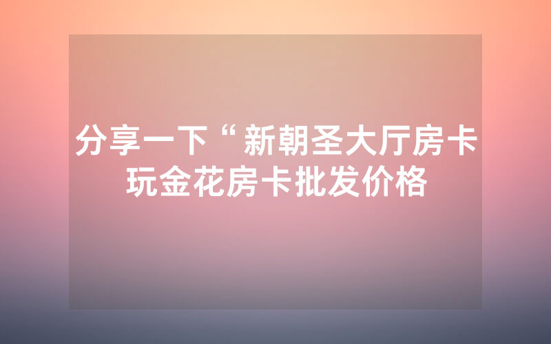 分享一下“新朝圣大厅房卡玩金花房卡批发价格