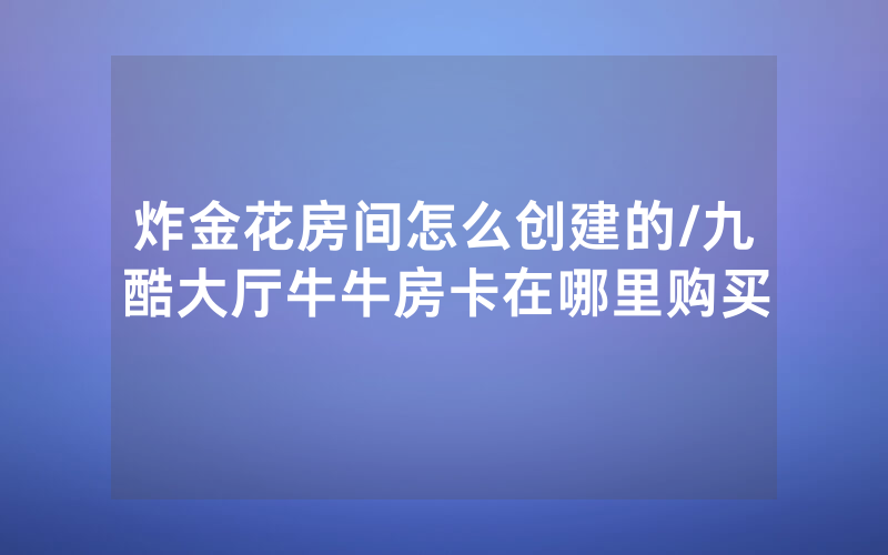 炸金花房间怎么创建的/九酷大厅牛牛房卡在哪里购买