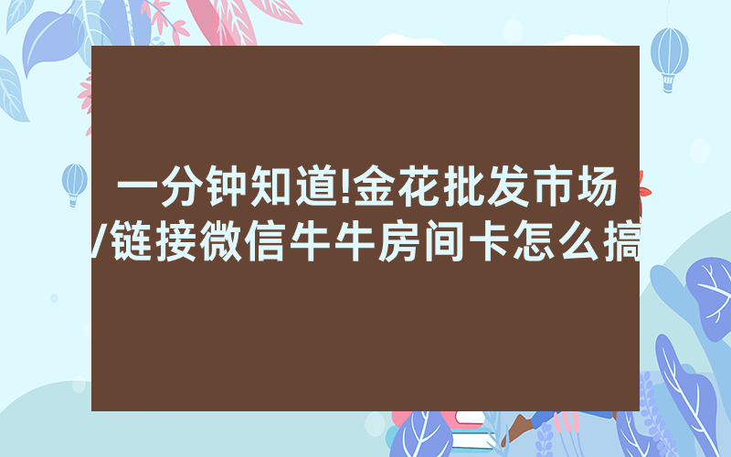 一分钟知道!金花批发市场/链接微信牛牛房间卡怎么搞