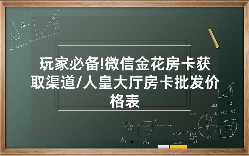 玩家必备!微信金花房卡获取渠道/人皇大厅房卡批发价格表