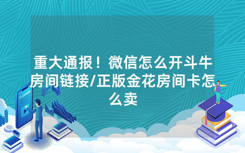 重大通报！微信怎么开斗牛房间链接/正版金花房间卡怎么卖