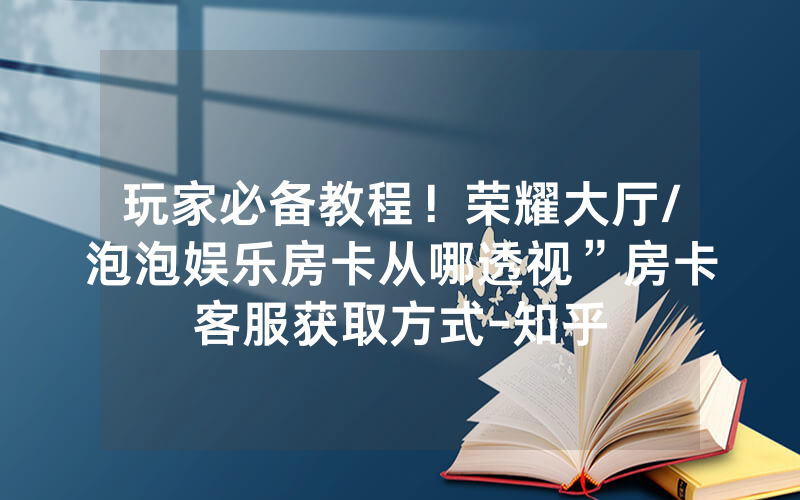 玩家必备教程！荣耀大厅/泡泡娱乐房卡从哪透视”房卡客服获取方式-知乎