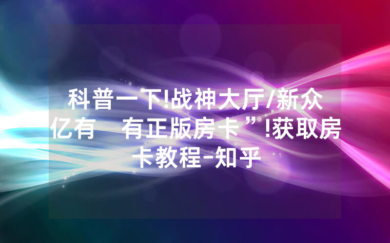 科普一下!战神大厅/新众亿有沒有正版房卡”!获取房卡教程-知乎