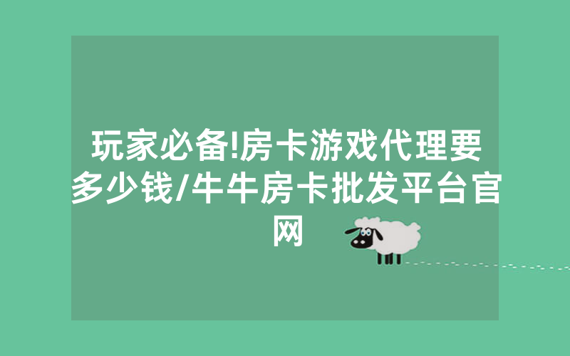 玩家必备!房卡游戏代理要多少钱/牛牛房卡批发平台官网