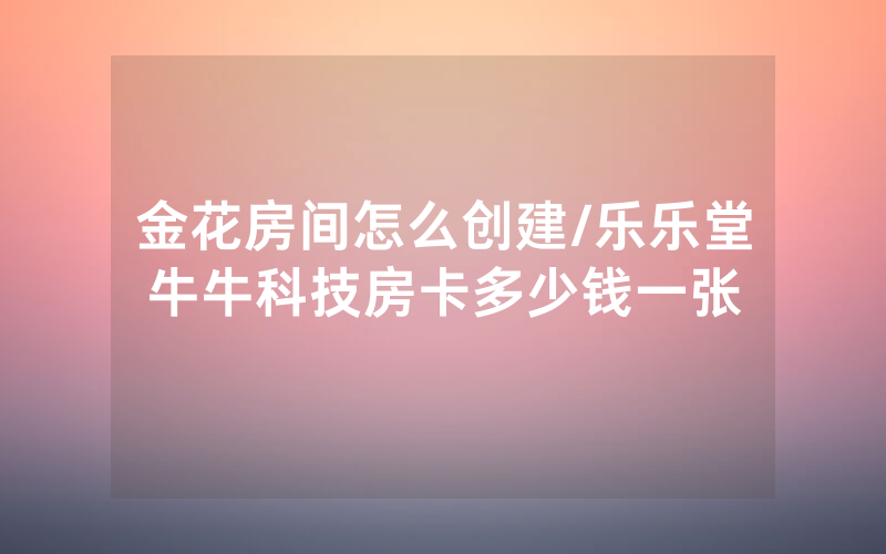金花房间怎么创建/乐乐堂牛牛科技房卡多少钱一张