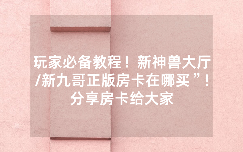 玩家必备教程！新神兽大厅/新九哥正版房卡在哪买”!分享房卡给大家