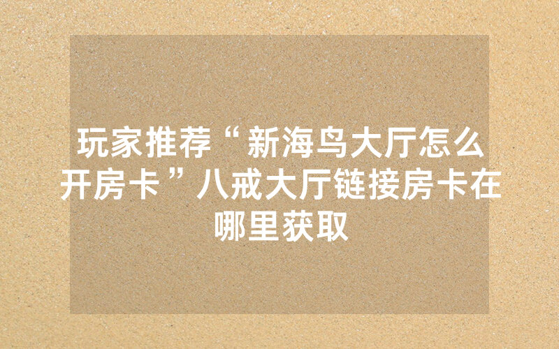 玩家推荐“新海鸟大厅怎么开房卡”八戒大厅链接房卡在哪里获取