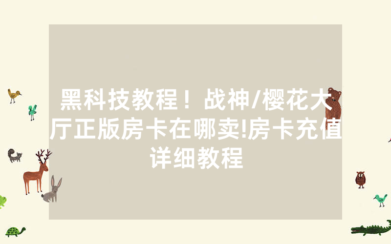 黑科技教程！战神/樱花大厅正版房卡在哪卖!房卡充值详细教程