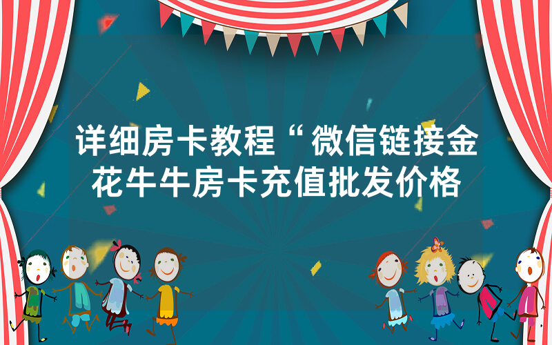 详细房卡教程“微信链接金花牛牛房卡充值批发价格