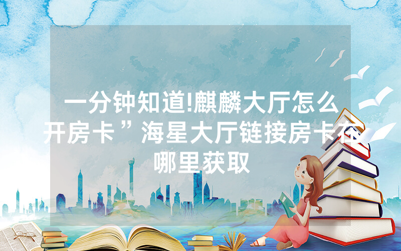 一分钟知道!麒麟大厅怎么开房卡”海星大厅链接房卡在哪里获取