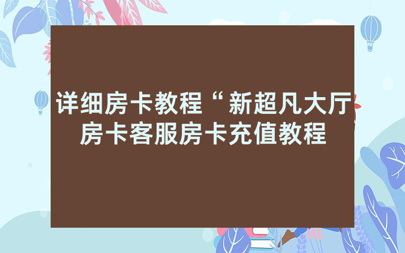 详细房卡教程“新超凡大厅房卡客服房卡充值教程