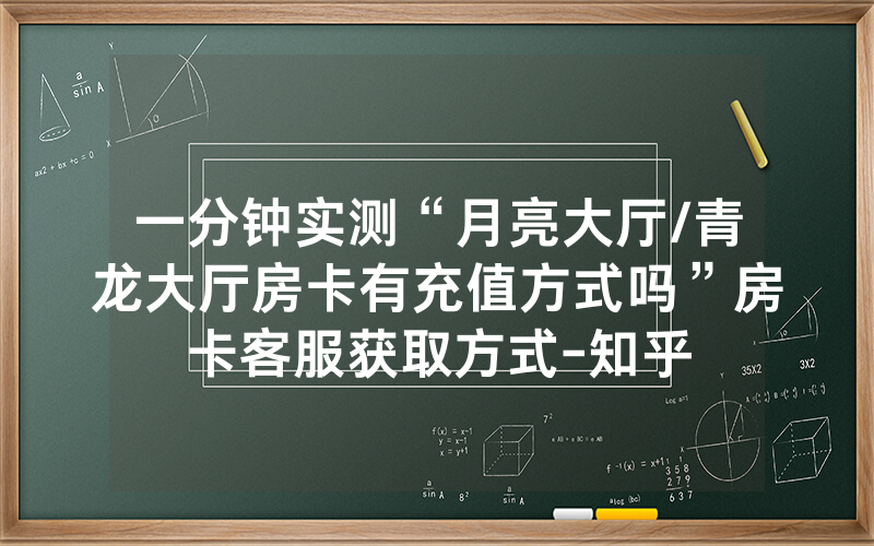 一分钟实测“月亮大厅/青龙大厅房卡有充值方式吗”房卡客服获取方式-知乎