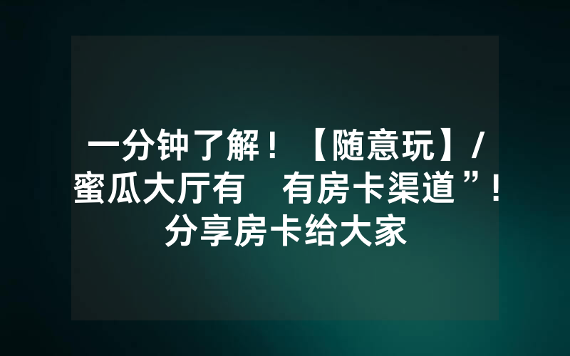 一分钟了解！【随意玩】/蜜瓜大厅有沒有房卡渠道”!分享房卡给大家