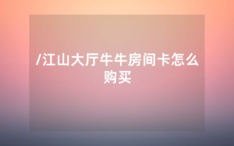 /江山大厅牛牛房间卡怎么购买