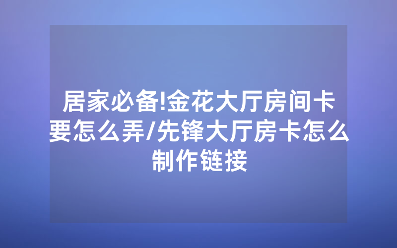 居家必备!金花大厅房间卡要怎么弄/先锋大厅房卡怎么制作链接