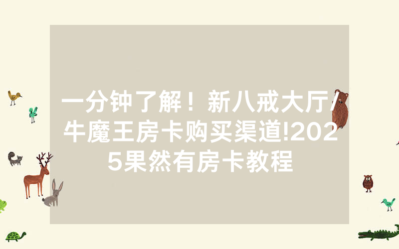 一分钟了解！新八戒大厅/牛魔王房卡购买渠道!2025果然有房卡教程