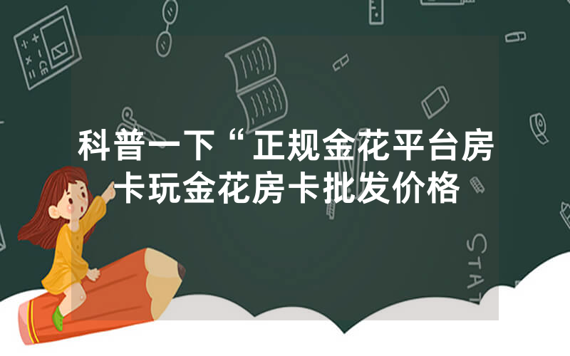 科普一下“正规金花平台房卡玩金花房卡批发价格