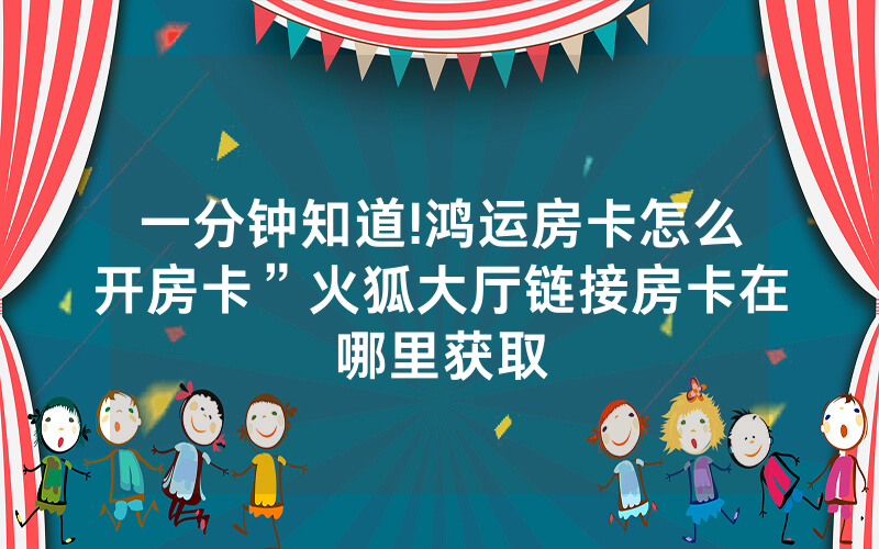 一分钟知道!鸿运房卡怎么开房卡”火狐大厅链接房卡在哪里获取