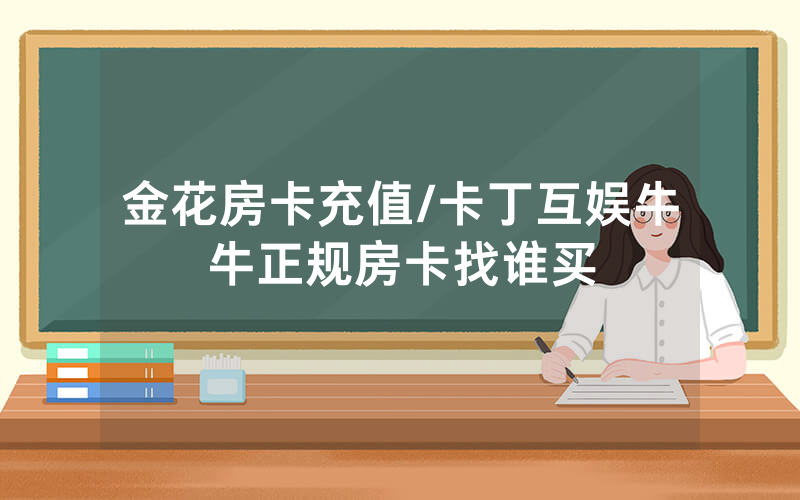 金花房卡充值/卡丁互娱牛牛正规房卡找谁买