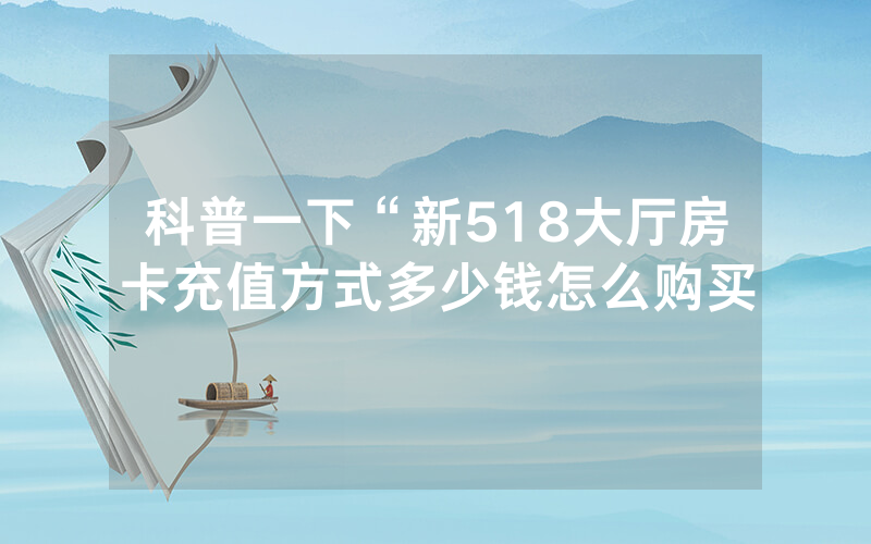科普一下“新518大厅房卡充值方式多少钱怎么购买
