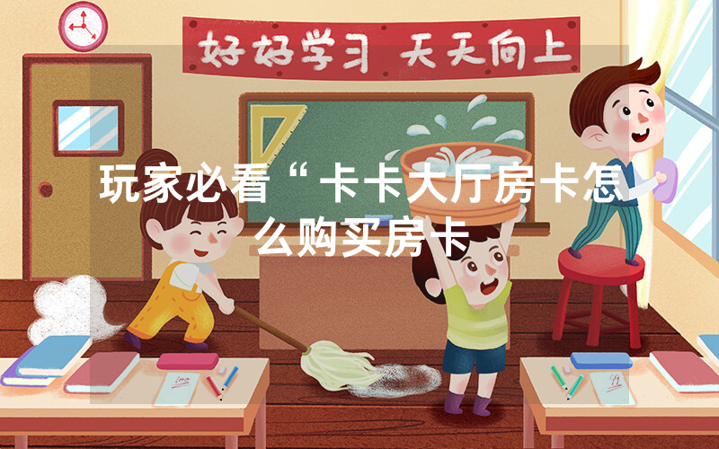 玩家必看“卡卡大厅房卡怎么购买房卡