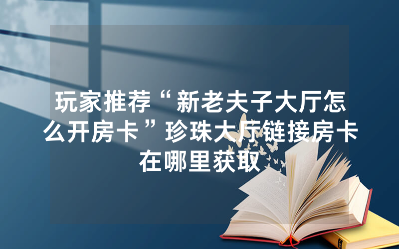玩家推荐“新老夫子大厅怎么开房卡”珍珠大厅链接房卡在哪里获取