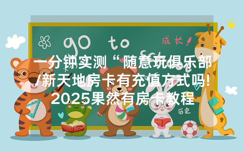 一分钟实测“随意玩俱乐部/新天地房卡有充值方式吗!2025果然有房卡教程