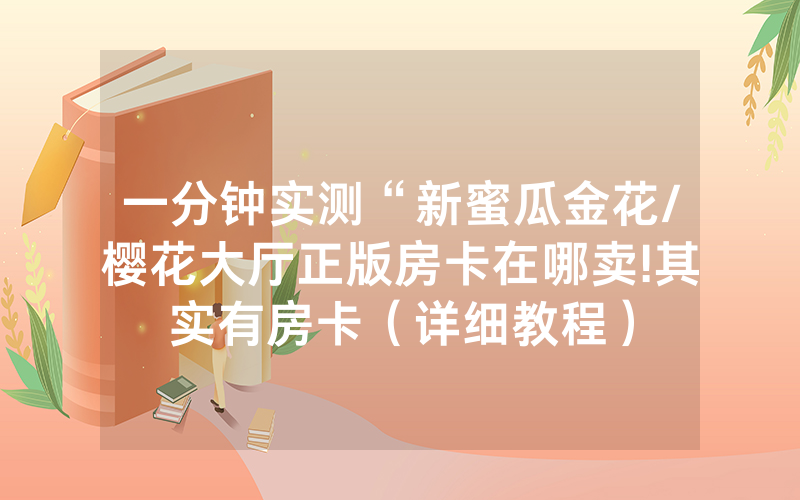 一分钟实测“新蜜瓜金花/樱花大厅正版房卡在哪卖!其实有房卡（详细教程）