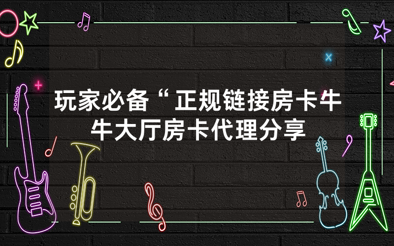 玩家必备“正规链接房卡牛牛大厅房卡代理分享