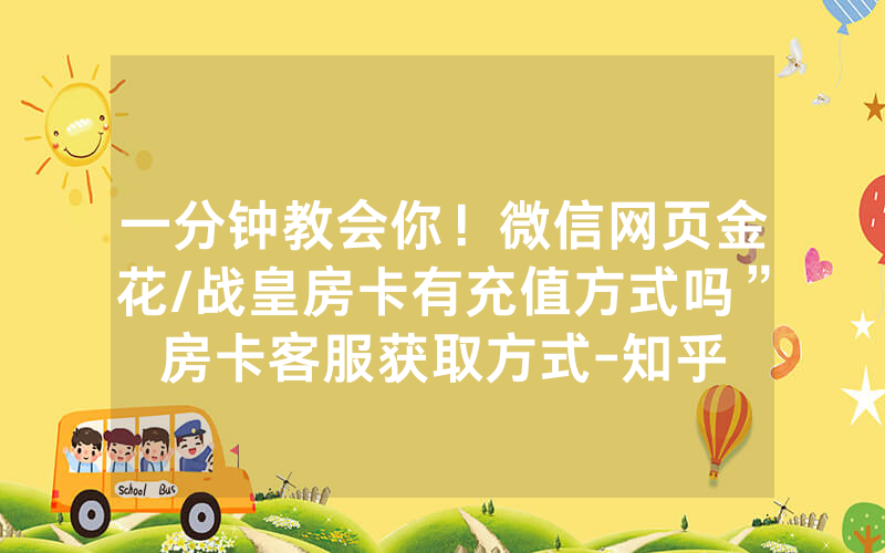 一分钟教会你！微信网页金花/战皇房卡有充值方式吗”房卡客服获取方式-知乎