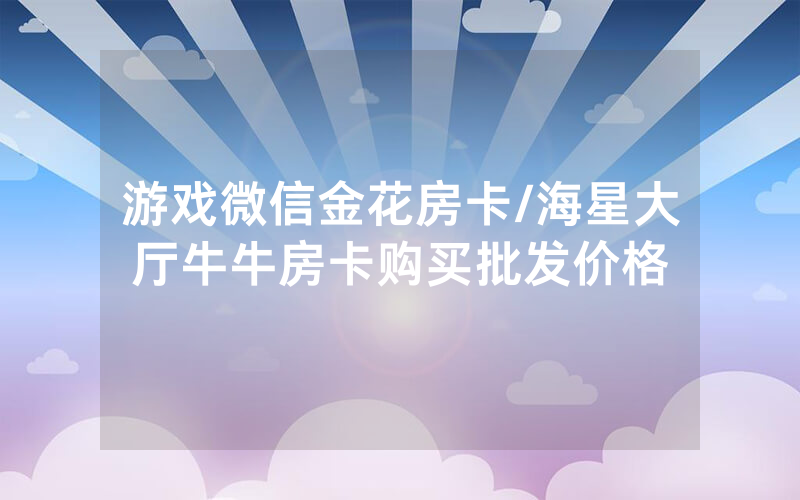 游戏微信金花房卡/海星大厅牛牛房卡购买批发价格