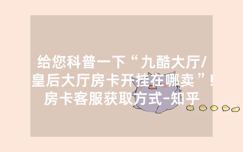 给您科普一下“九酷大厅/皇后大厅房卡开挂在哪卖”!房卡客服获取方式-知乎