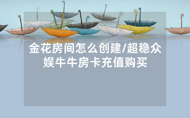 金花房间怎么创建/超稳众娱牛牛房卡充值购买
