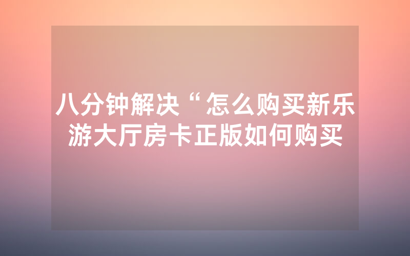 八分钟解决“怎么购买新乐游大厅房卡正版如何购买