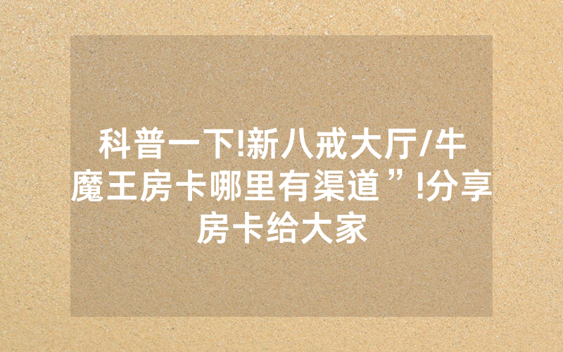 科普一下!新八戒大厅/牛魔王房卡哪里有渠道”!分享房卡给大家
