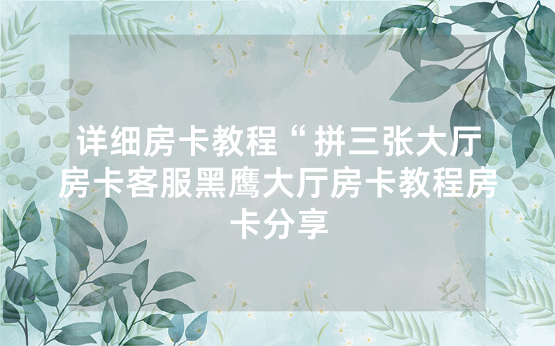 详细房卡教程“拼三张大厅房卡客服黑鹰大厅房卡教程房卡分享