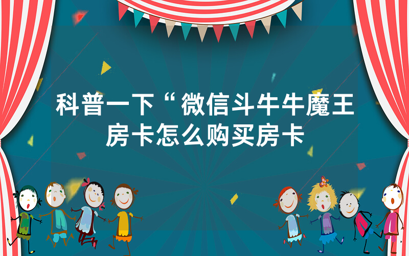 科普一下“微信斗牛牛魔王房卡怎么购买房卡