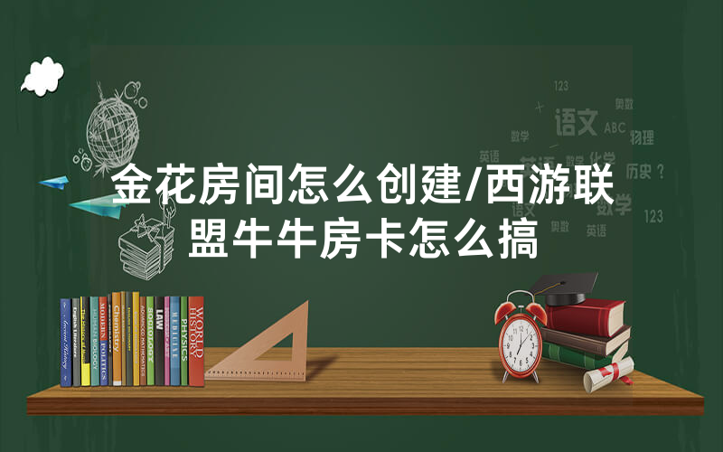 金花房间怎么创建/西游联盟牛牛房卡怎么搞