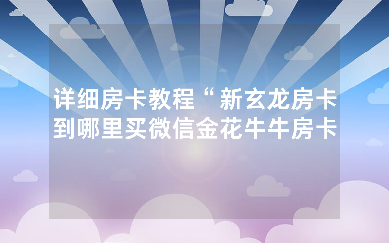 详细房卡教程“新玄龙房卡到哪里买微信金花牛牛房卡